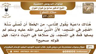 [461 -521] داعية يقول: من الخطأ أن تصلى سنة الفجر في المسجد؛ لأن النبي ﷺ لم يصلها قط في المسجد! image