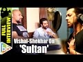 Vishal Dadlani | Shekhar Ravjiani | Sultan | Full Interview