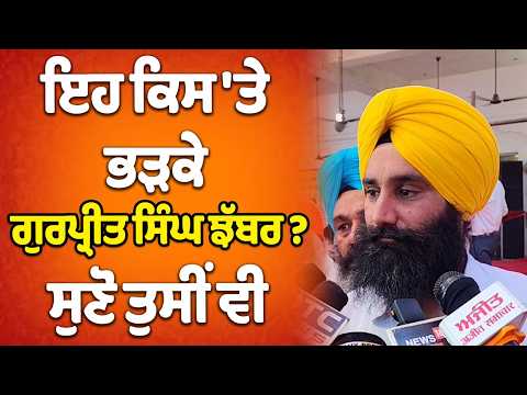 ਇਹ ਕਿਸ 'ਤੇ ਭੜਕੇ ਗੁਰਪ੍ਰੀਤ ਸਿੰਘ ਝੱਬਰ ? ਸੁਣੋ ਤੁਸੀਂ ਵੀ