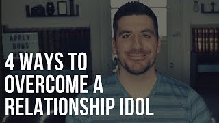4 Ways to Overcome a Relationship Idol in Your Heart