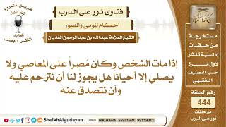 صورة إذا مات الشخص وكان مُصِراً على المعاصي ولا يصلي إلا أحياناً هل يجوز لنا أن ...الشيخ عبدالله الغديان