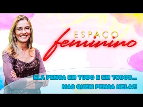 Espaço Feminino - Ela pensa em tudo e em todos... Mas quem pensa nela?! - 07-03-2016
