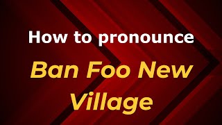 How to pronounce Ban Foo New Village