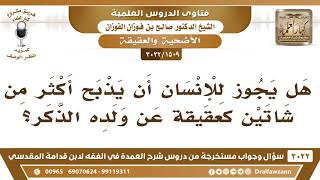 صورة [1509 -3022] هل يجوز للإنسان أن يذبح أكثر من شاتين كعقيقة عن ولده الذكر؟ - الشيخ صالح الفوزان