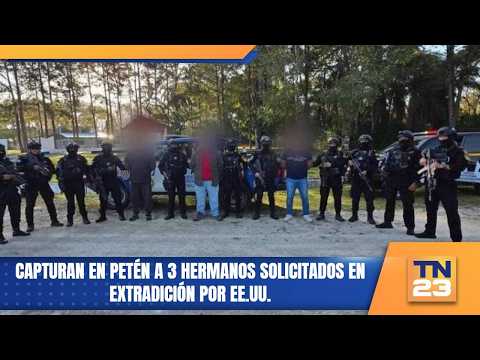 Capturan en Petén a 3 hermanos solicitados en extradición por EE.UU.