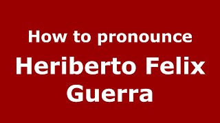 How to pronounce Heriberto Felix Guerra