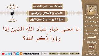 ما معنى خيار عباد الله الذين إذا رؤوا ذكر الله؟ الشيخ صالح بن فوزان الفوزان