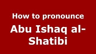 How to pronounce Abu Ishaq Al-Shatibi