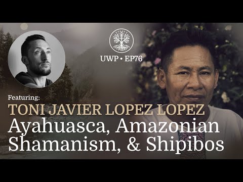 Universe Within Podcast Ep76 - Toni Javier Lopez Lopez - Ayahuasca, Amazonian Shamanism, & Shipibos