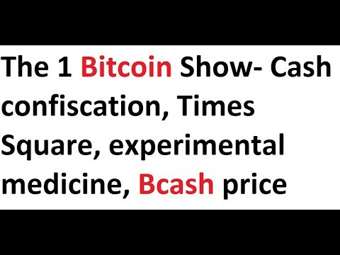 The 1 Bitcoin Show- Cash confiscation, Times Square, experimental medicine, Bcash price Video