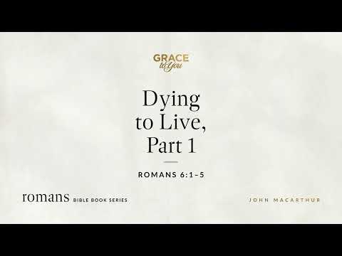 Dying to Live, Part 1 (Romans 6:1–5) John MacArthur
