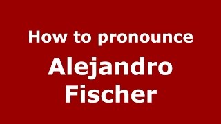 How to pronounce Alejandro Fischer