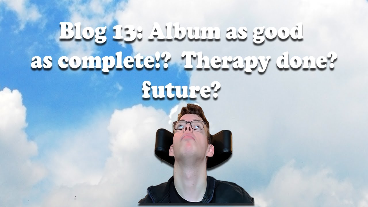 Blog 13: Album as good as complete!? Therapy done? future?