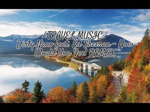 Travel Music / Dirty Nano feat  Ed Sheeran - How Would You Feel REMIX
