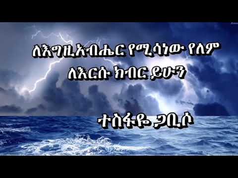ለእግዚአብሔር የሚሳነው የለም ለእርሱ ክብር ይሁን (ተስፋዬ ጋቢሶ)