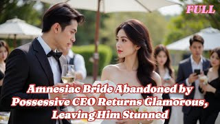 (FULL) Amnesiac Bride Abandoned by Possessive CEO Returns Glamorous, Leaving Him Stunned