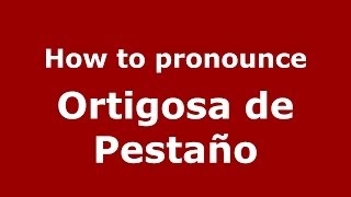 How to pronounce Ortigosa De Pestaño