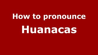 How to pronounce Huanacas
