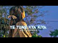 Ye Tune Kya Kiya Slowed And Reverd Lofi Song Arijit Singh Lofi