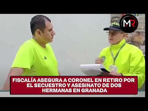 FISCALÍA ASEGURA A CORONEL EN RETIRO POR EL SECUESTRO Y ASESINATO DE DOS HERMANAS EN GRANADA
