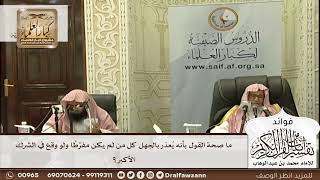 [604] ما صحة القول بأنه يُعذر بالجهل كل من لم يكن مفرِّطًا ولو وقع في الشرك الأكبر؟ - صالح الفوزان