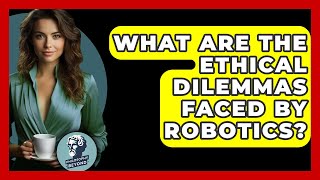 What Are The Ethical Dilemmas Faced By Robotics? - Philosophy Beyond