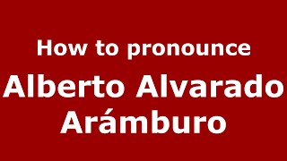 How to pronounce Alberto Alvarado Arámburo