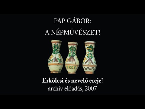 PAP GÁBOR – A magyar népművészet erkölcsi és nevelő ereje, archív előadás 2007-ből