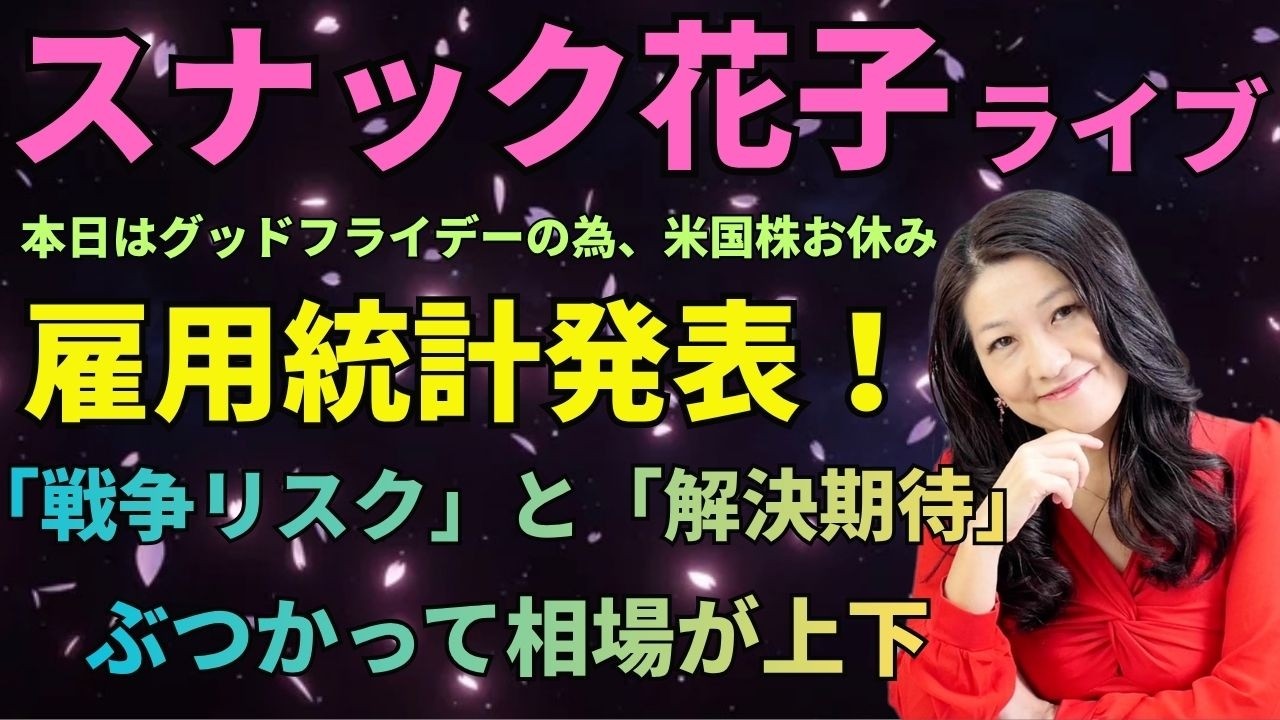 スナック花子ライブ今夜22時から！雇用統計発表！「戦争リスク」と「解決期待」がぶつかって相場が上下！本日はグッドフライデーのため、米国株市場はお休み！
