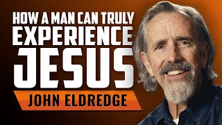 How a Man Can Truly Experience Jesus with John Eldredge