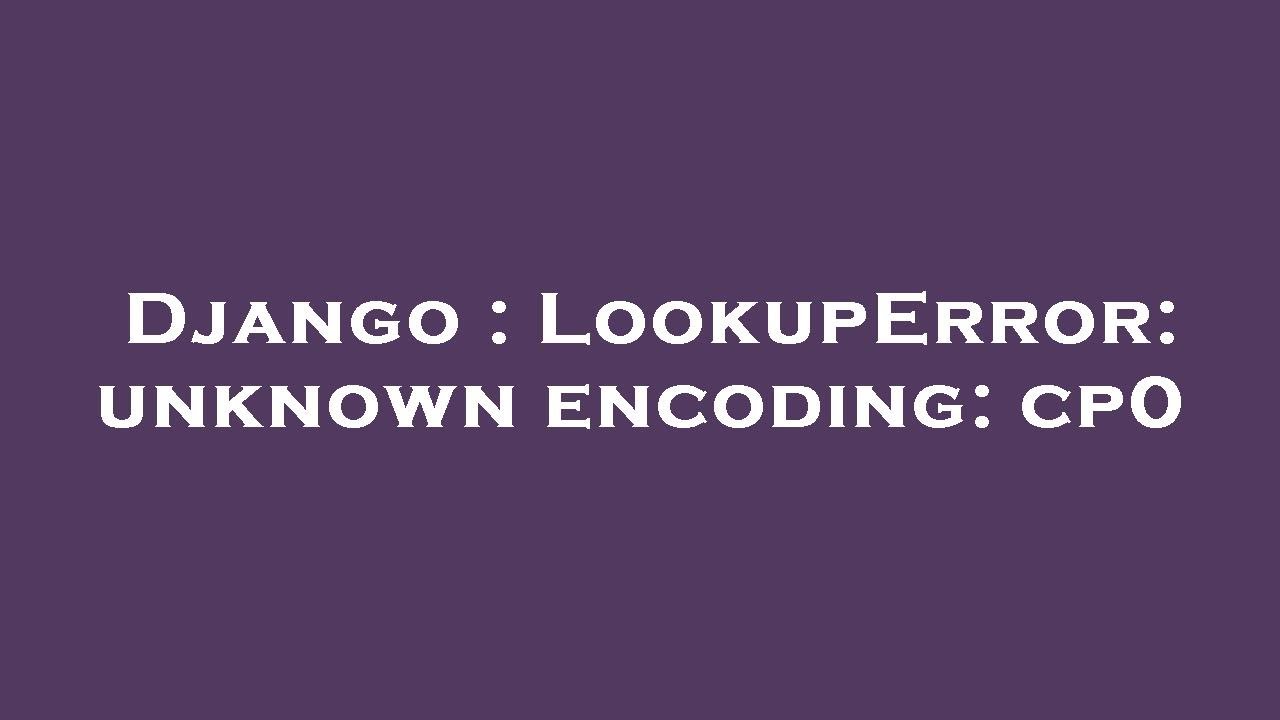 Django : LookupError: unknown encoding: cp0
