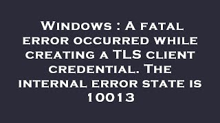 Windows : A fatal error occurred while creating a TLS client credential. The internal error state is