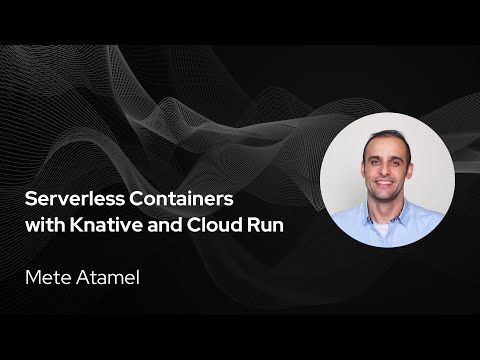 Serverless Containers with Knative and Cloud Run - Mete Atamel