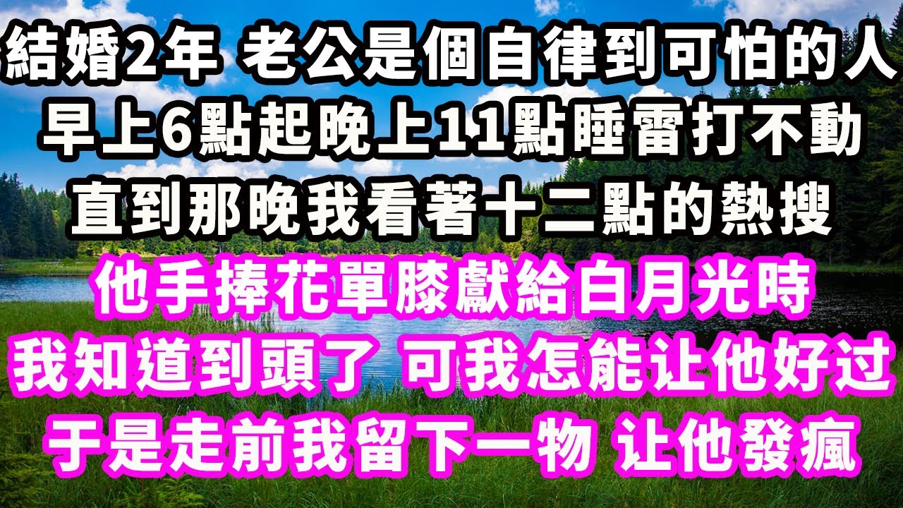 結婚2年老公是個自律到可怕的人，早上6點起晚上11點睡雷打不動，直到那晚我看著十二點的熱搜，他手捧花單膝獻給白月光時，我知道到頭了，可我怎能让他好过，于是走前我留下一物让他發瘋#爽文完結#一口氣看完