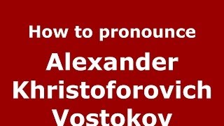 How to pronounce Alexander Khristoforovich Vostokov