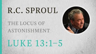 The Locus of Astonishment (Luke 13:1-5) — A Sermon by R.C. Sproul