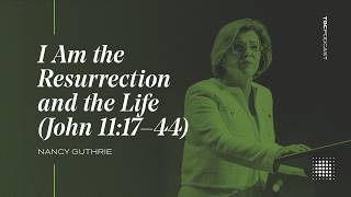 I AM the Resurrection and the Life (John 11:17-44) | Nancy Guthrie [TGC Podcast - Ep. 341]