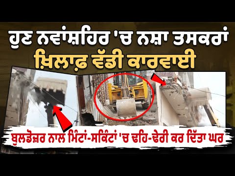 अब Nawanshahr में नशा तस्करों के खिलाफ बड़ी कार्रवाई,Bulldozer से मिनटों में ढहाया गया मकान