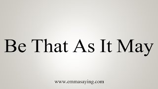 How To Say Be That As It May