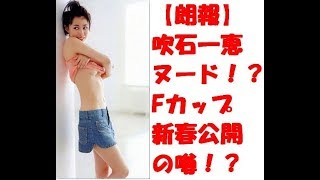 【朗報】吹石一恵　ヌード　Fカップ　新春公開　噂も…　福山雅治　電撃離婚！？