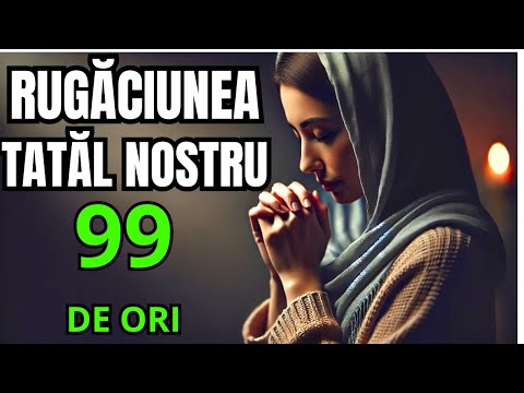 TATĂL NOSTRU CEA MAI PUTERNICĂ RUGĂCIUNE DE 99 DE ORI