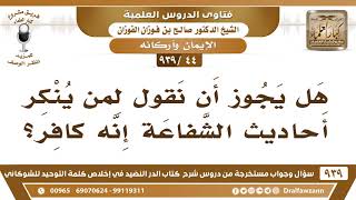 [44 -939] هل يجوز أن نقول لمن ينكر أحاديث الشفاعة إنه كافر؟ - الشيخ صالح الفوزان image