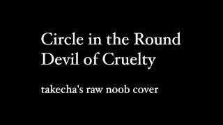 Circle In The Round - Devil Of Cruelty (takecha's raw noob cover)