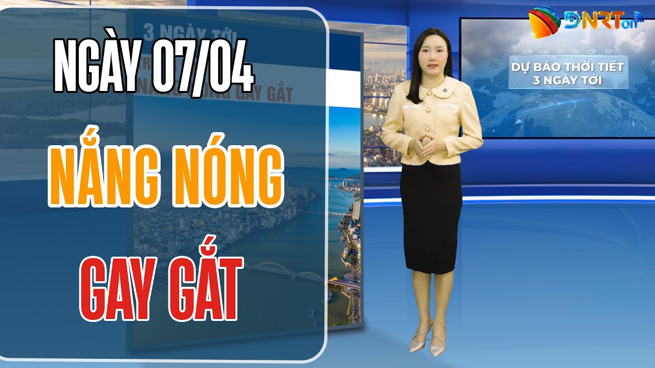 Dự báo thời tiết 07-09/04 | Nắng nóng đặc biệt gay gắt 40 độ C diện rộng tại Trung Bộ và Tây Bắc Bộ