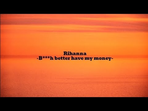 B***h better have my money- Rihanna