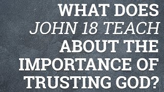 What Does John 18 Teach About the Importance of Trusting God?