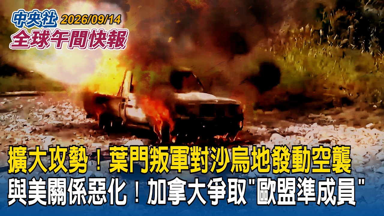 擴大攻勢！葉門叛軍對沙烏地發動空襲｜與美關係惡化！加拿大爭取「歐盟準成員」｜2026/09/14 中央社全球午間快報