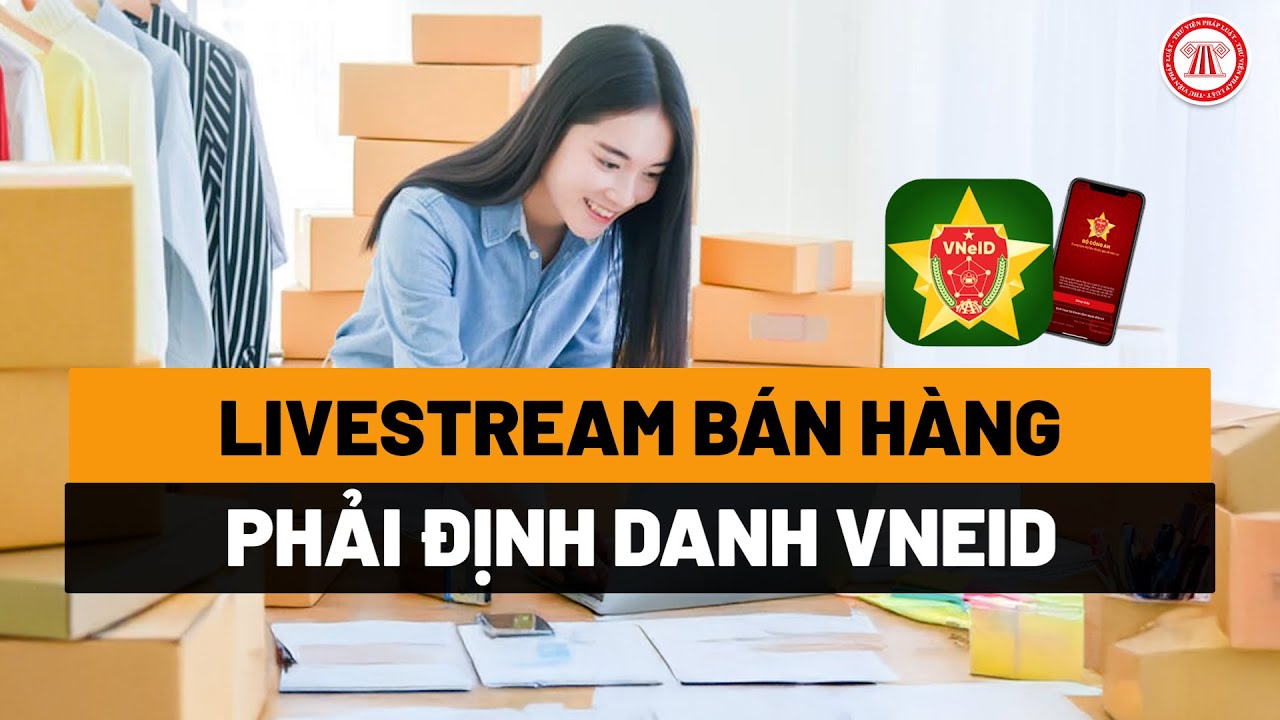 Đề xuất: Người livestream bán hàng phải định danh qua VNeID