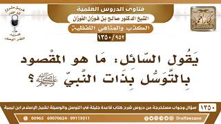 صورة [952 /1350] يقول السائل: ما هو المقصود بالتوسل بذات النبي ﷺ؟ الشيخ صالح الفوزان