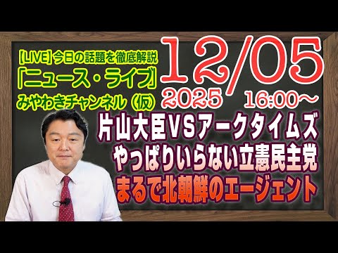【LIVE】片山さつきVSアークタイムズ世紀の凡戦。やっぱりいらない立憲民主党。まるで北朝鮮のエージェント｜メルマガ「高市安倍」「みやチャン・ニュース・ライブ」（令和７年１２月０５日　１６：００分〜）